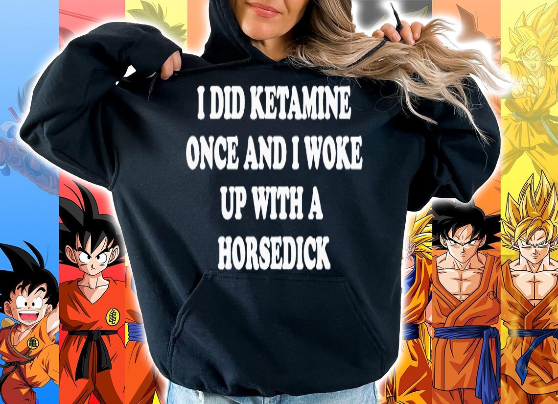 I did ketamine once and i woke up with a horsedick shirt t-shirt hoodie