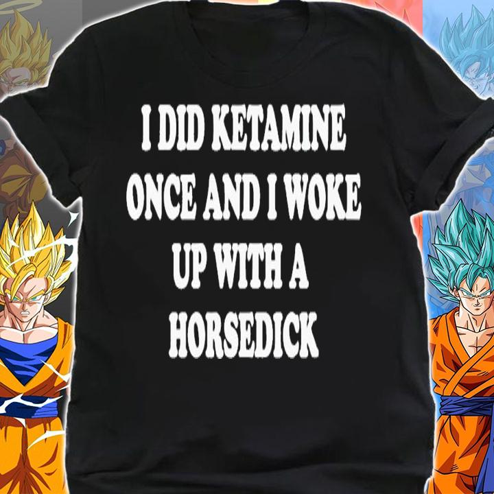 I did ketamine once and i woke up with a horsedick shirt t-shirt shirt