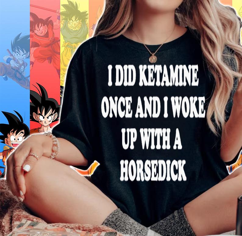 I did ketamine once and i woke up with a horsedick shirt t-shirt woman shirt