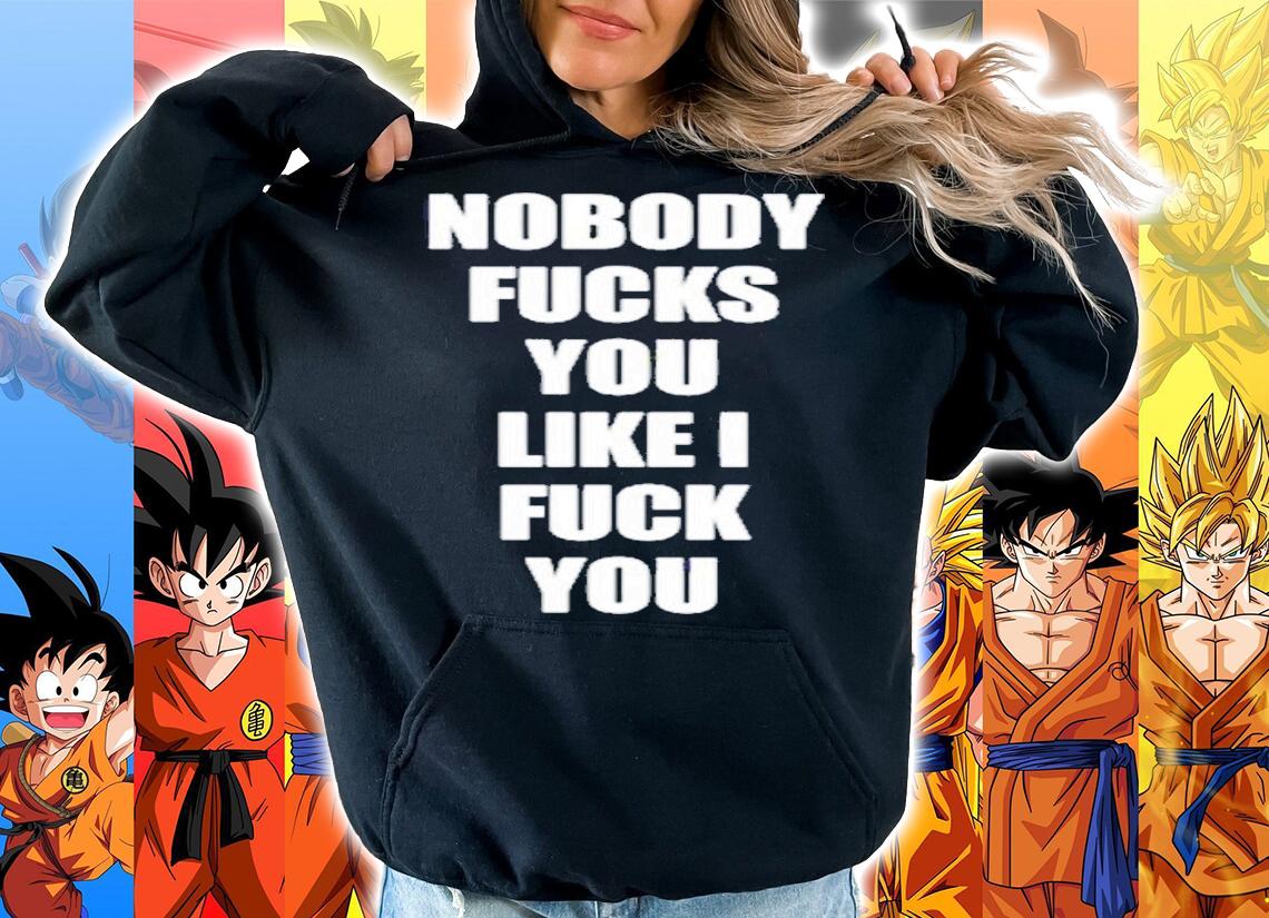 Nobody Fucks You Like I Fuck You Shirt t-shirt hoodie