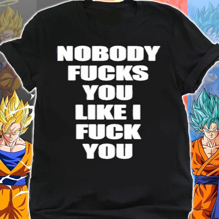 Nobody Fucks You Like I Fuck You Shirt t-shirt shirt