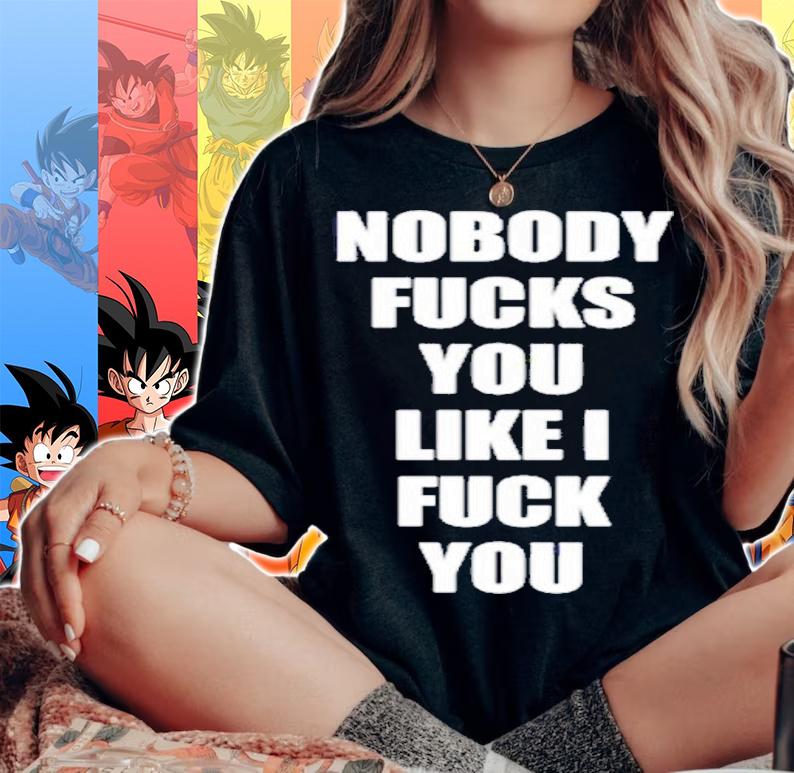 Nobody Fucks You Like I Fuck You Shirt t-shirt woman shirt