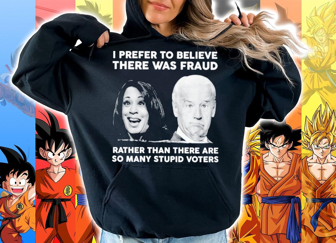 Biden Harris I Prefer To Believe There Was Fraud Rather Than There Are So Many Stupid Voters Shirt t-shirt hoodie