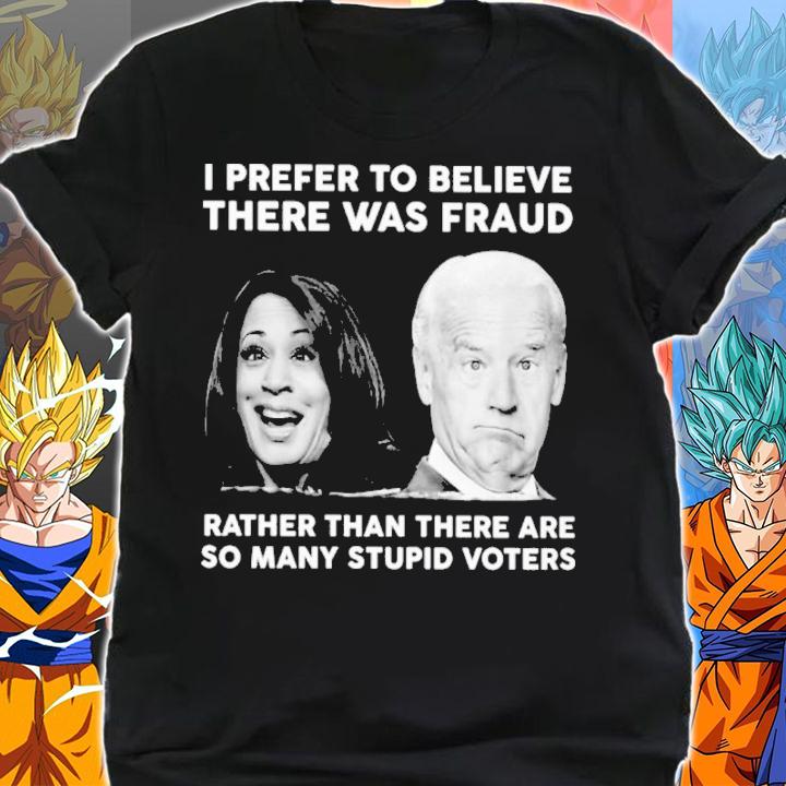 Biden Harris I Prefer To Believe There Was Fraud Rather Than There Are So Many Stupid Voters Shirt t-shirt shirt