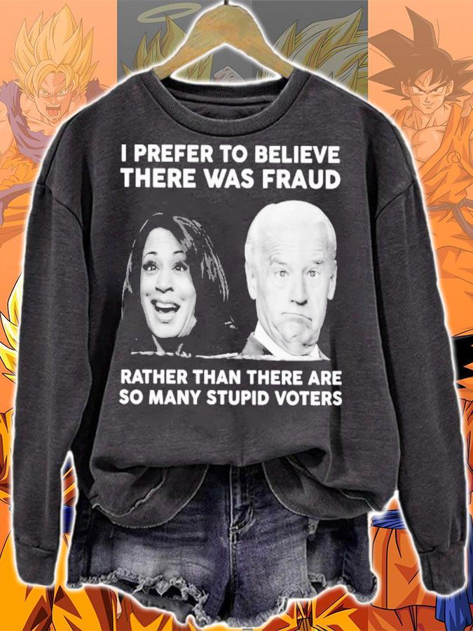 Biden Harris I Prefer To Believe There Was Fraud Rather Than There Are So Many Stupid Voters Shirt t-shirt sweatshirt