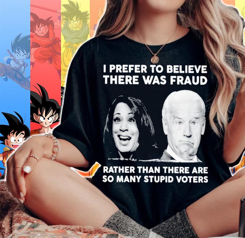 Biden Harris I Prefer To Believe There Was Fraud Rather Than There Are So Many Stupid Voters Shirt t-shirt woman shirt