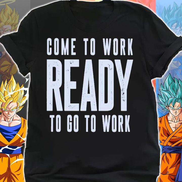 Come to work ready to go to work shirt t-shirt shirt