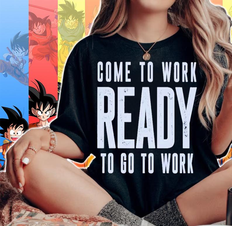 Come to work ready to go to work shirt t-shirt woman shirt