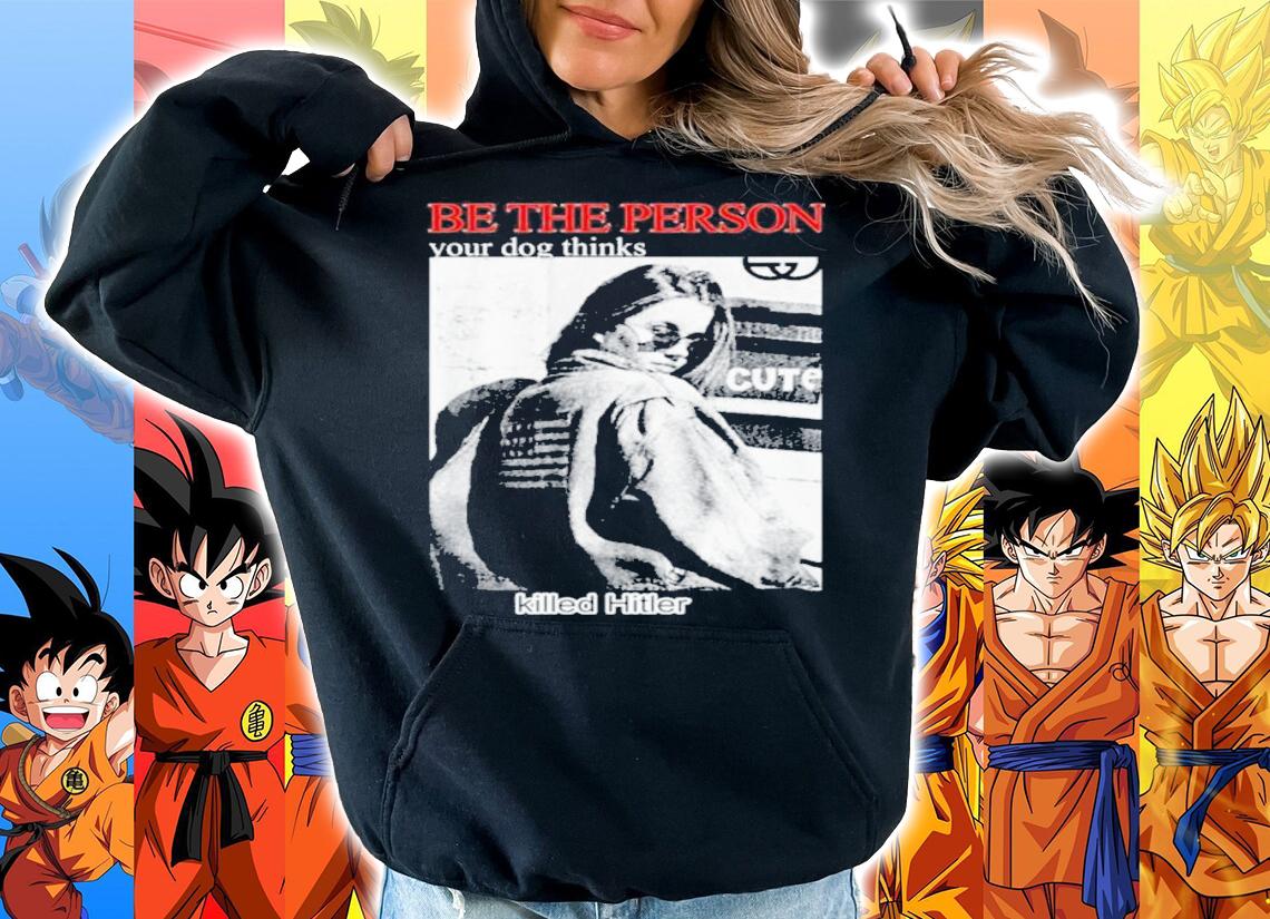 Be the person your dog thinks killed hitler shirt t-shirt hoodie