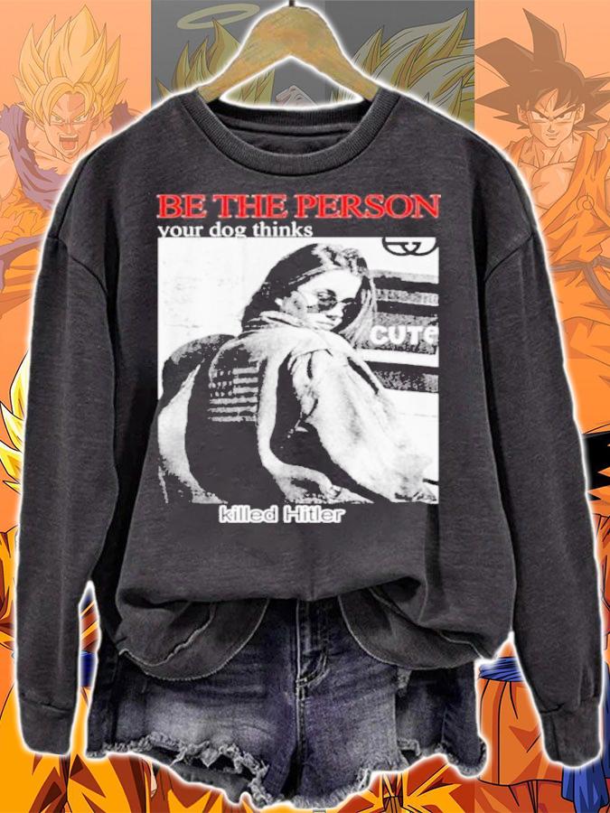 Be the person your dog thinks killed hitler shirt t-shirt sweatshirt