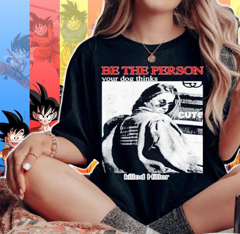 Be the person your dog thinks killed hitler shirt t-shirt woman shirt