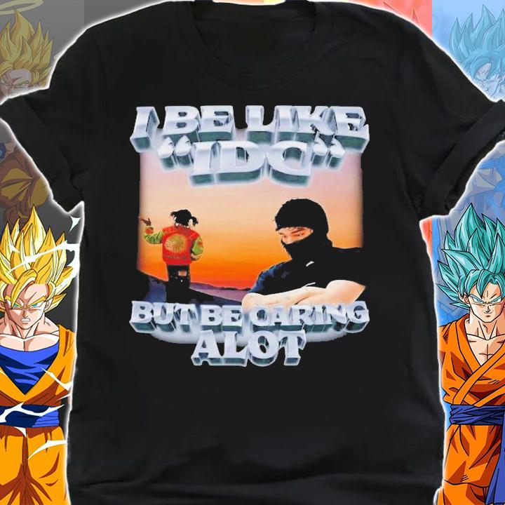 I Be Like IDC But Be Caring Alot T-Shirt t-shirt shirt