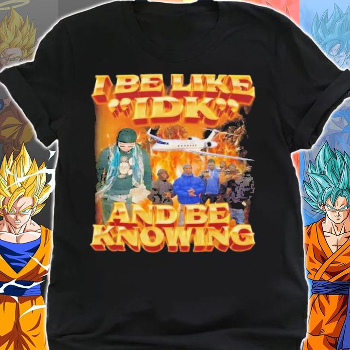 I Be Like Idk And Be Knowing T-Shirt t-shirt shirt