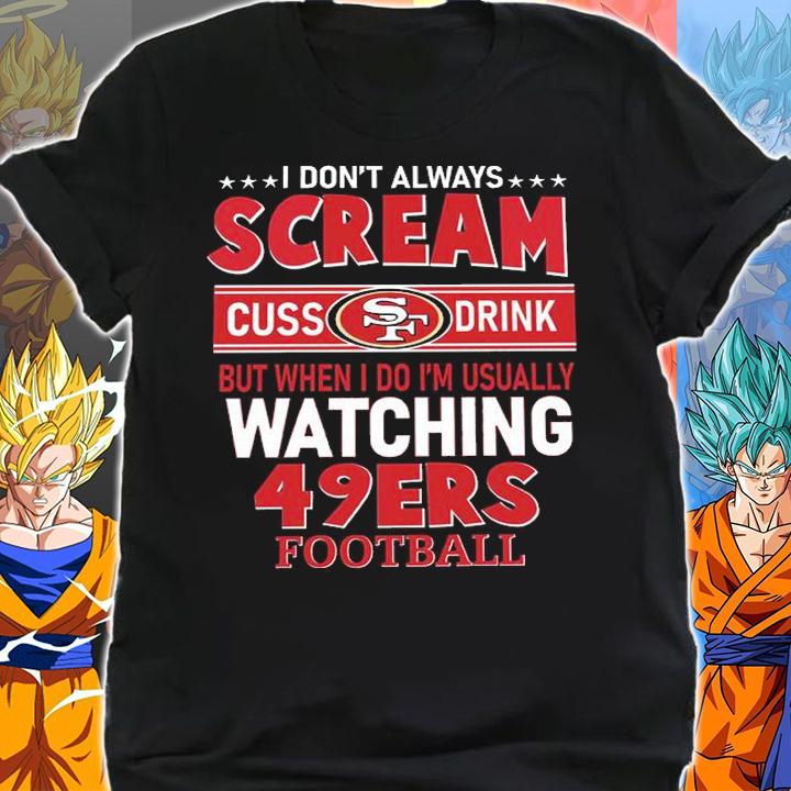 I Dont Always Scream Cuss Drink Watching San Francisco 49ers Football t-shirt shirt