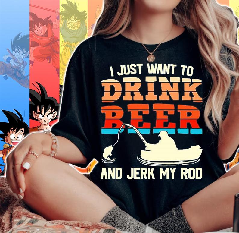 I Just want To Drink Beer And Jerk My Rod T-Shirt t-shirt woman shirt