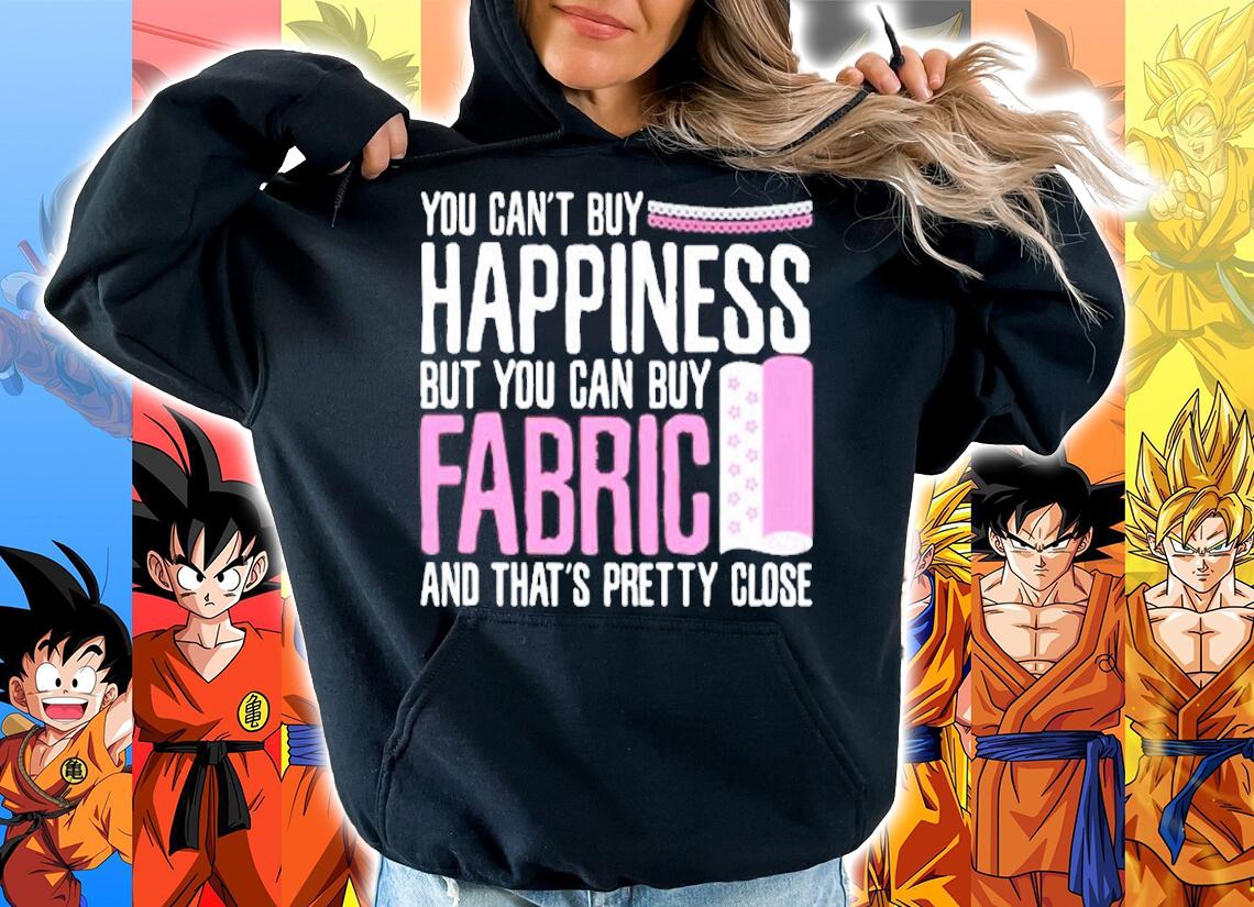You Cant Buy Happiness But Can Buy Fabric And That's Pretty Close T-Shirt t-shirt hoodie