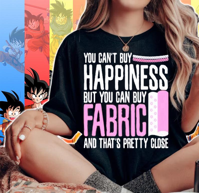 You Cant Buy Happiness But Can Buy Fabric And That's Pretty Close T-Shirt t-shirt woman shirt