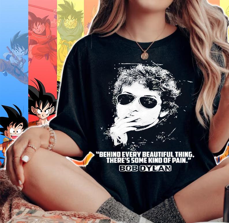 Bob Dylan Behind Every Beautiful Thing Theres Some Kind Of Pain t-shirt woman shirt