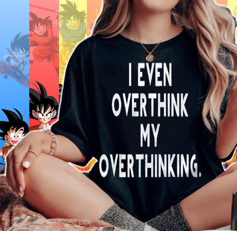 I Even Overthink My Overthinking Funny Shirt woman shirt