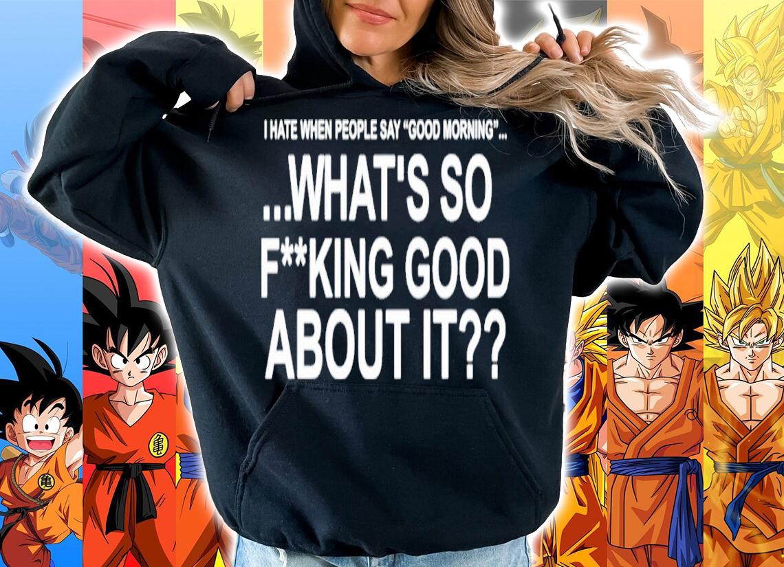 I Hate When People Say Good Morning What's So Fucking Good About It Shirt hoodie