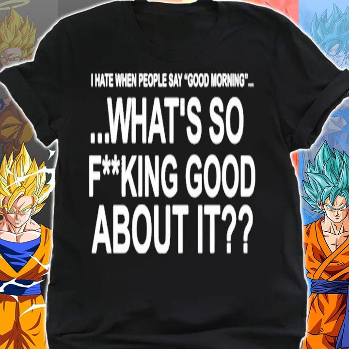 I Hate When People Say Good Morning What's So Fucking Good About It Shirt shirt
