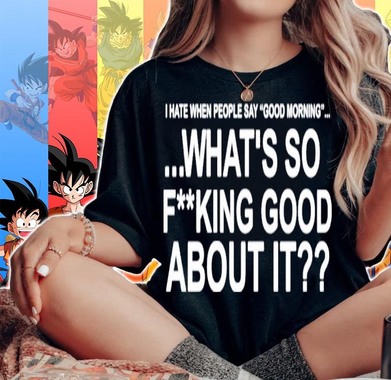 I Hate When People Say Good Morning What's So Fucking Good About It Shirt woman shirt