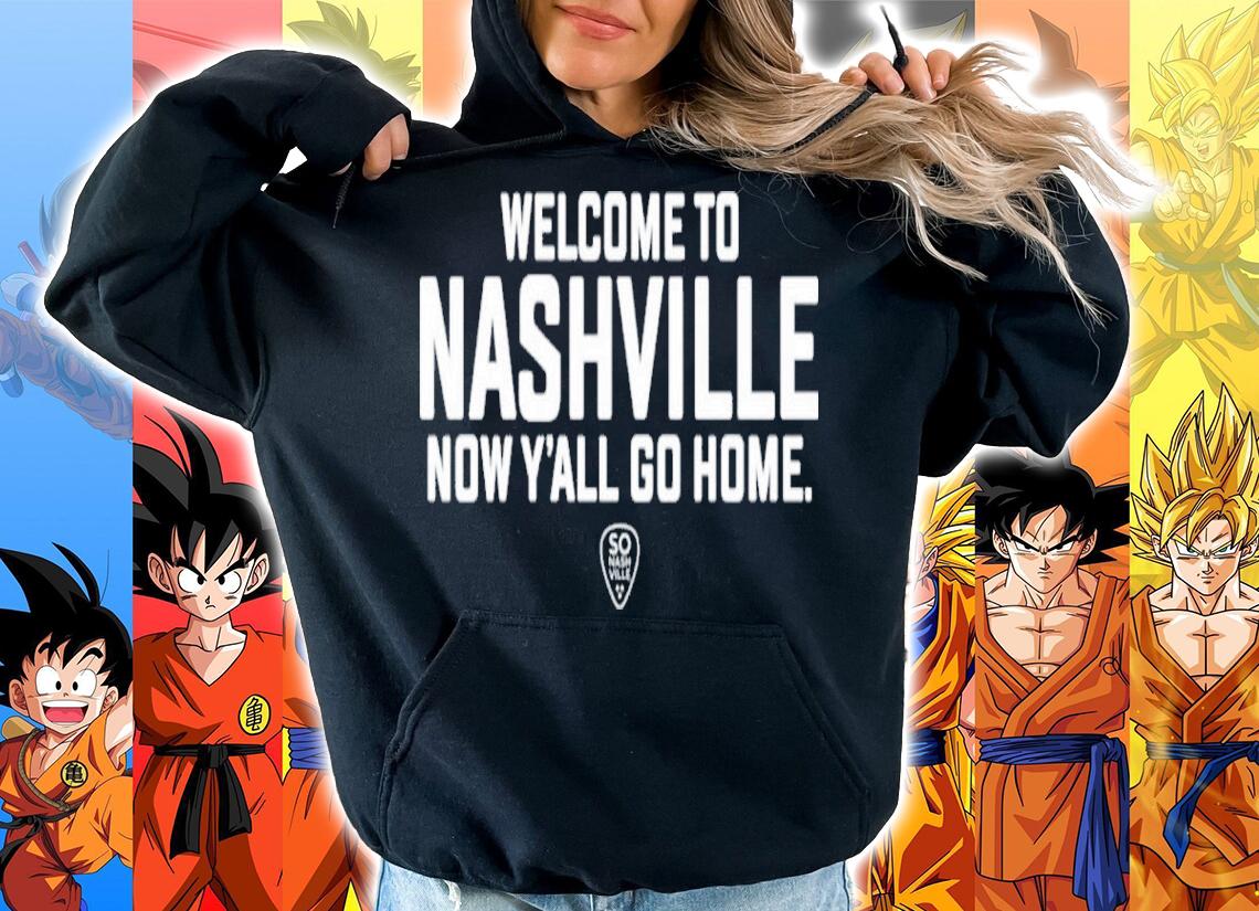 Welcome To Nashville Now Y'all Go Home Shirt hoodie