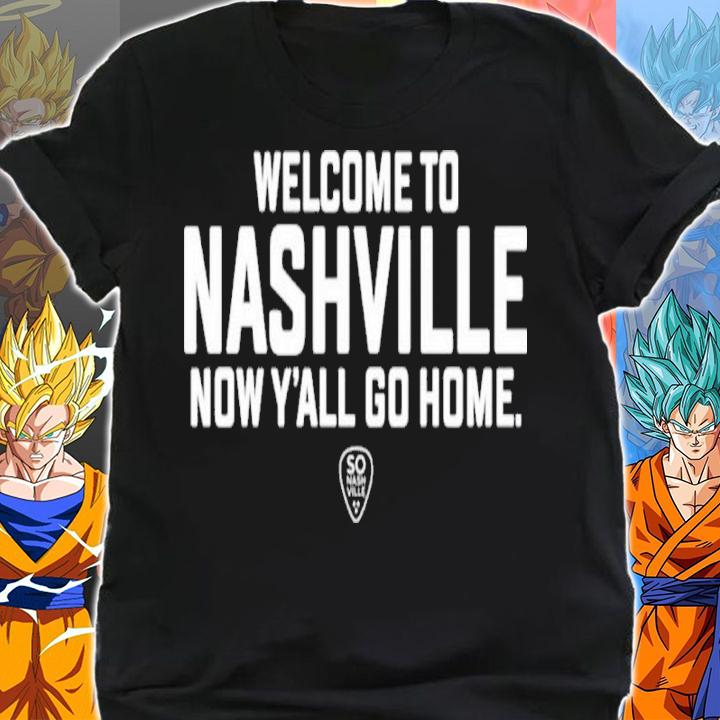 Welcome To Nashville Now Y'all Go Home Shirt shirt