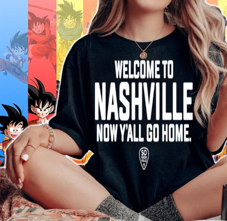 Welcome To Nashville Now Y'all Go Home Shirt woman shirt
