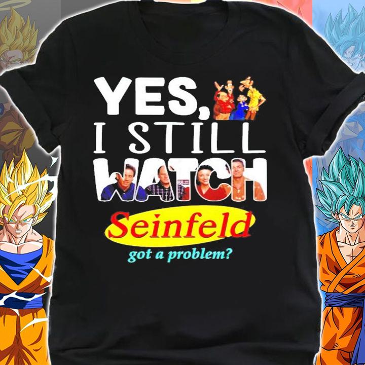 Yes I still watch Seinfeld got a problem shirt shirt