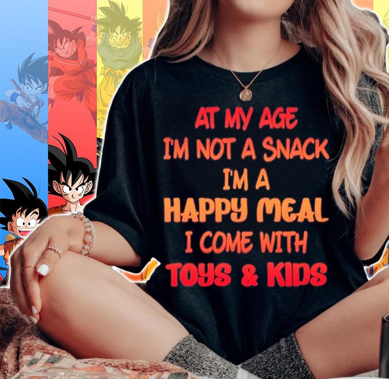 At my age im not a snack Im a happy meal i come with toys and kids shirt woman shirt
