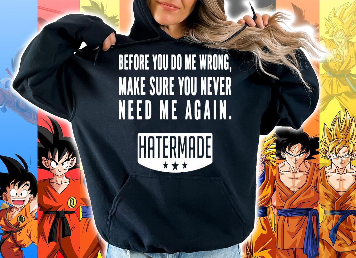 Before you do me wrong make sure you never need me again hatermade shirt hoodie
