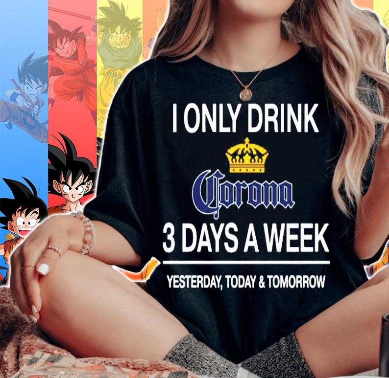 I only drink Corona 3 days a week yesterday today and tomorrow shirt woman shirt