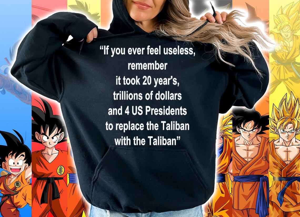 If you ever feel useless remember it took 20 year's trillions of dollars quote T-shirt hoodie