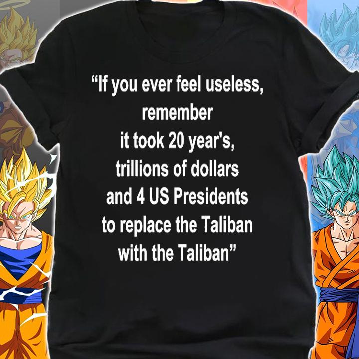 If you ever feel useless remember it took 20 year's trillions of dollars quote T-shirt shirt