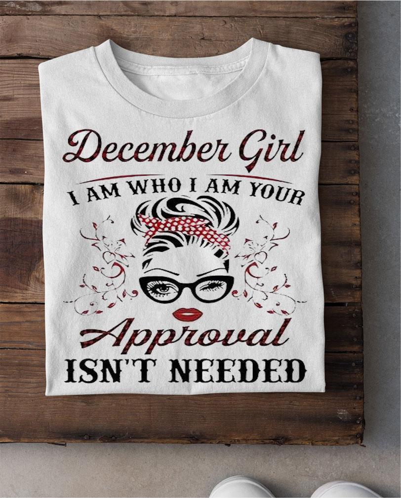 December girl I am who I am your approval isn't needed T-shirt shirt