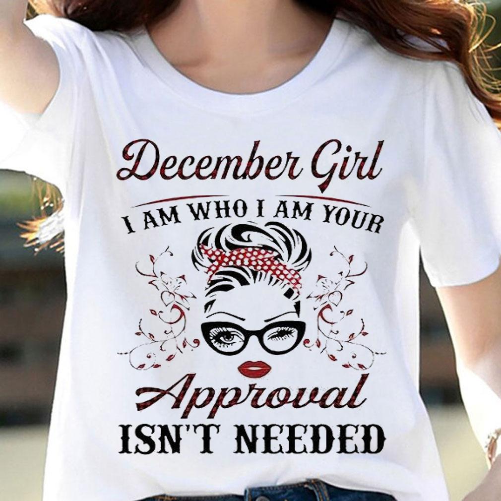 December girl I am who I am your approval isn't needed T-shirt woman shirt