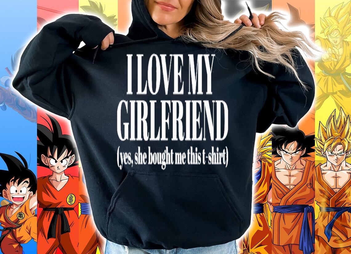 I love my girlfriend yes she bought me this t-shirt hoodie
