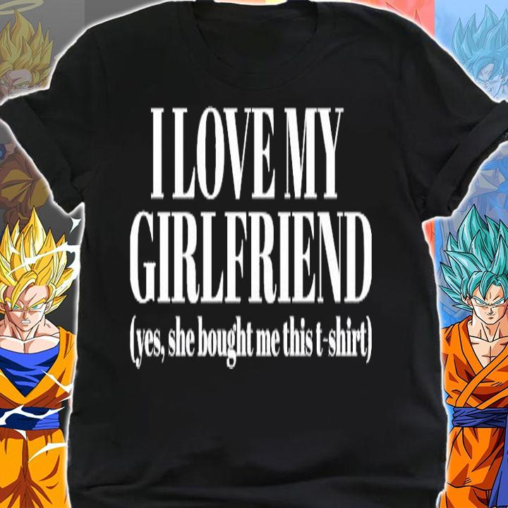 I love my girlfriend yes she bought me this t-shirt shirt