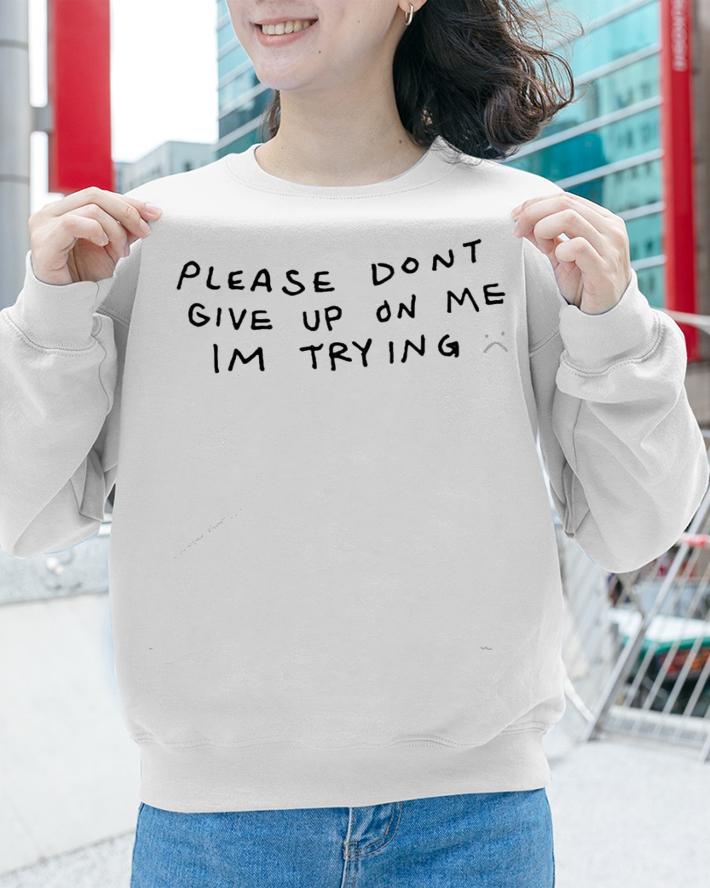 Please don't give up on me I'm trying shirt sweatshirt