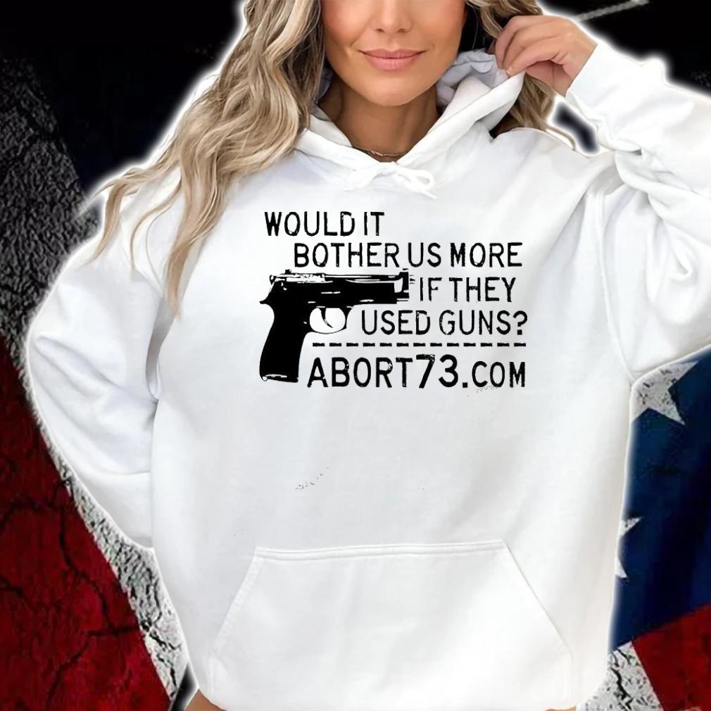 Gun would it bother us more if they used guns abort73 shirt hoodie