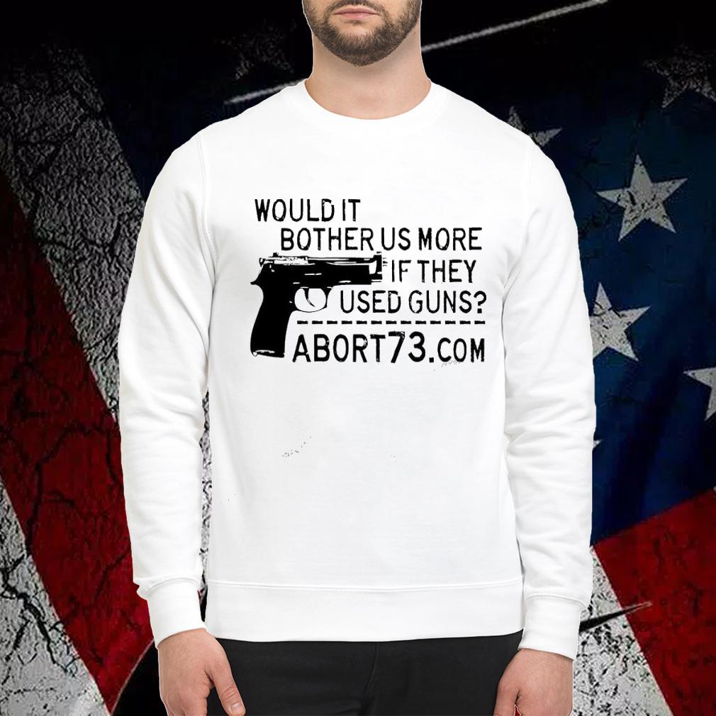 Gun would it bother us more if they used guns abort73 shirt sweatshirt