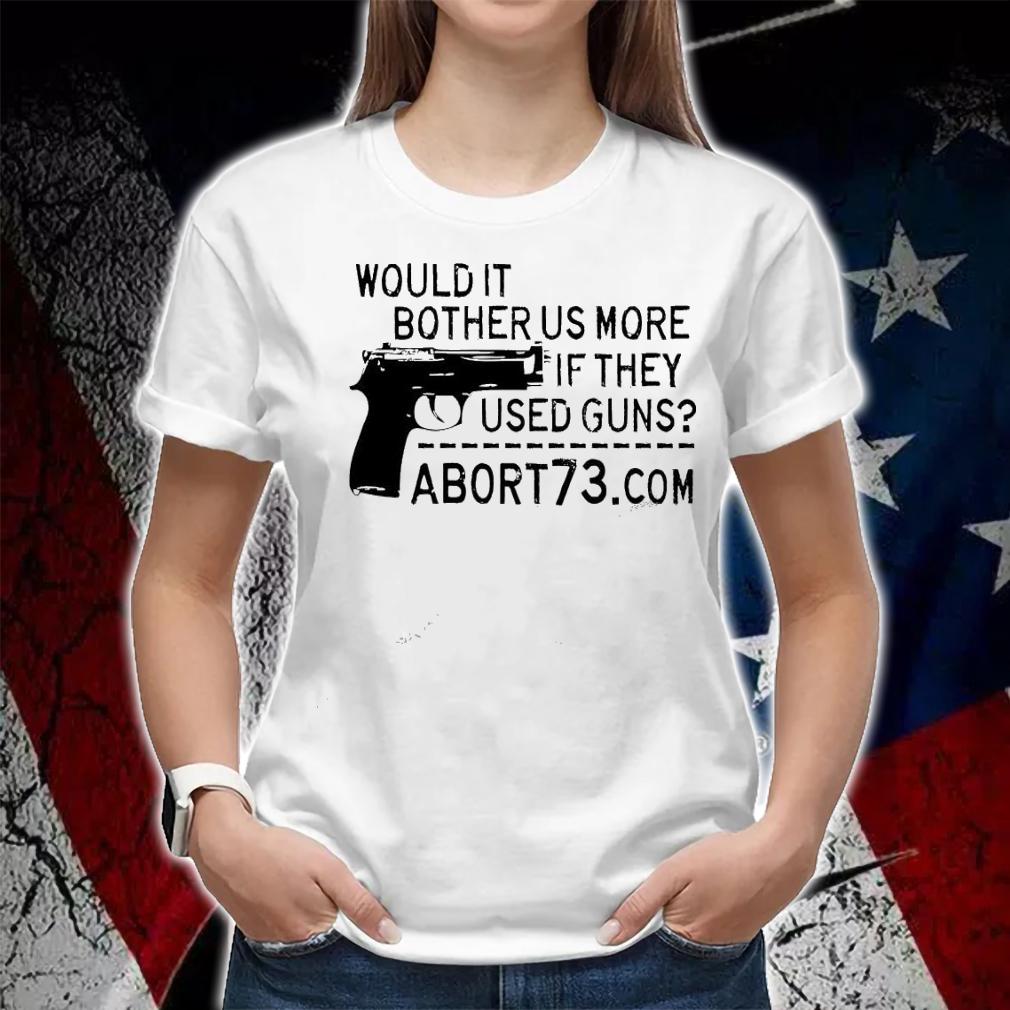 Gun would it bother us more if they used guns abort73 shirt woman shirt