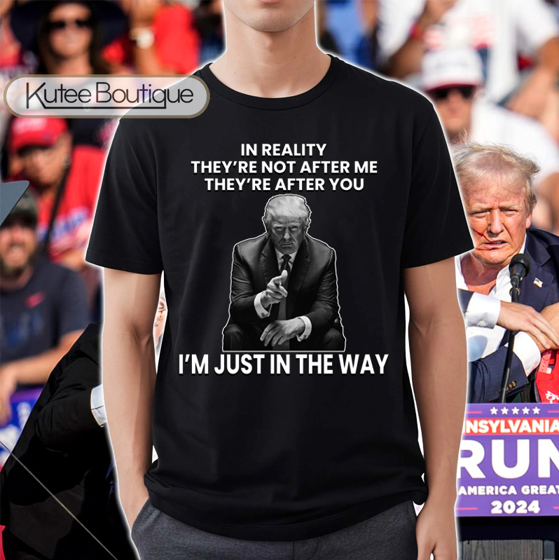 Trump 2024 Quote In Reality They're Not After Me They're After You Im Just In The Way T-Shirt