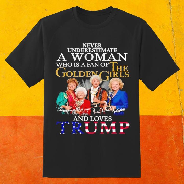 Never Underestimate A Woman Who Is A Fan Of The Golden Girls And Loves Trump Shirt