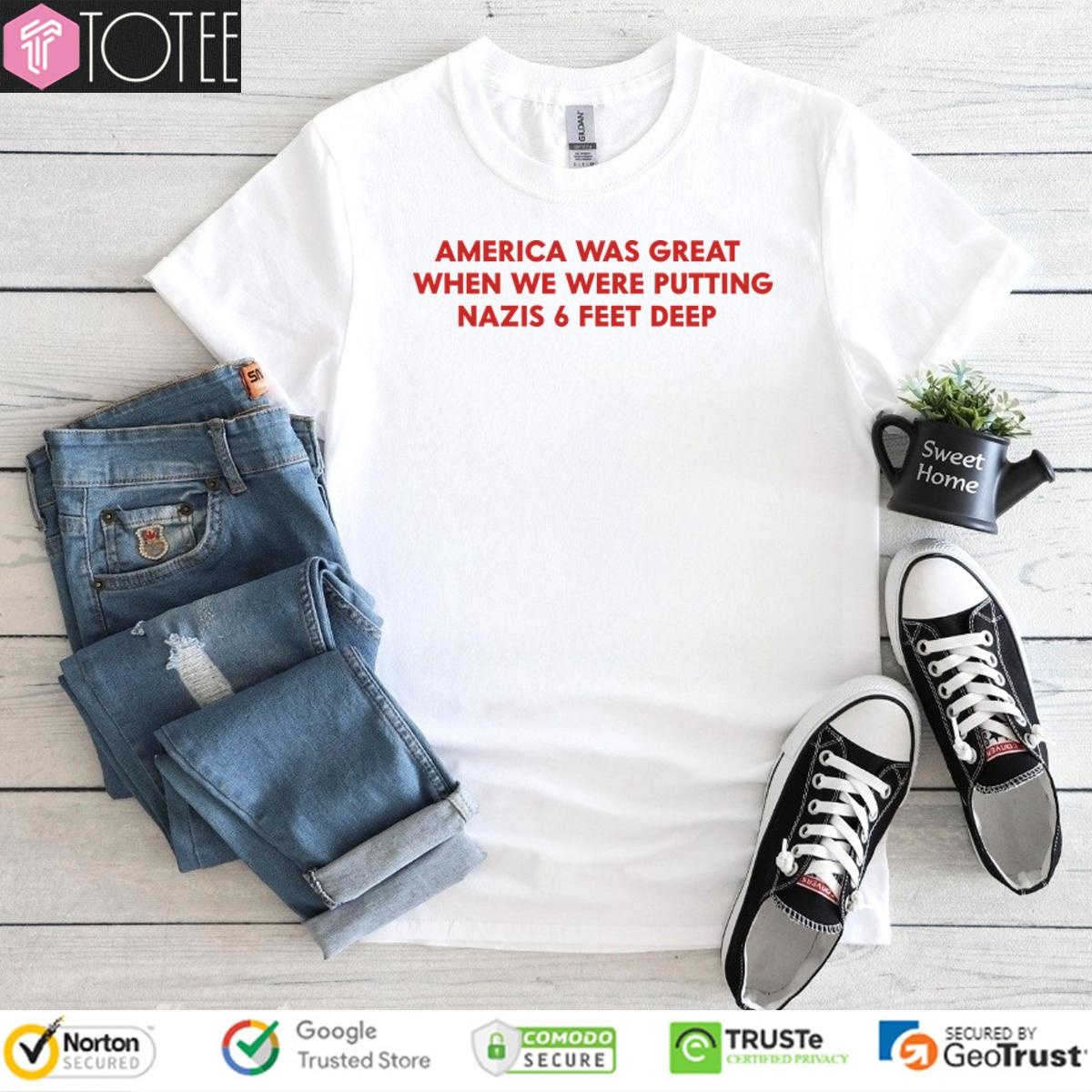 America Was Great When We Were Putting Nazis 6 Feet Deep T- t-shirt