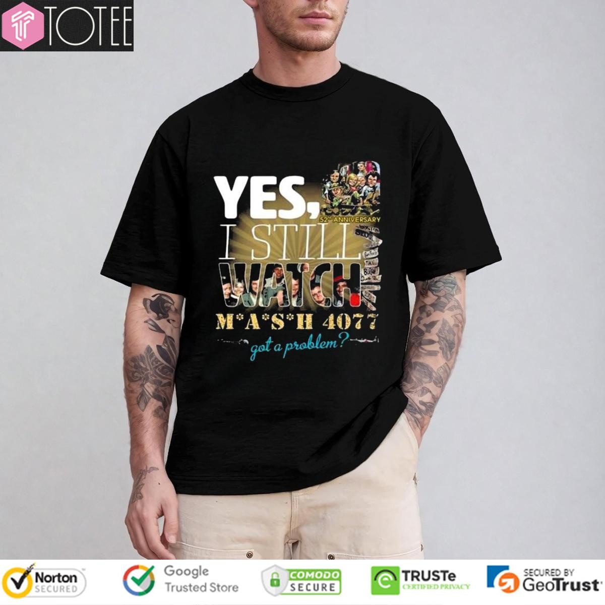 Yes I Still Watch Mash 4077 Got A Problem 52Nd Anniversary T-shirt