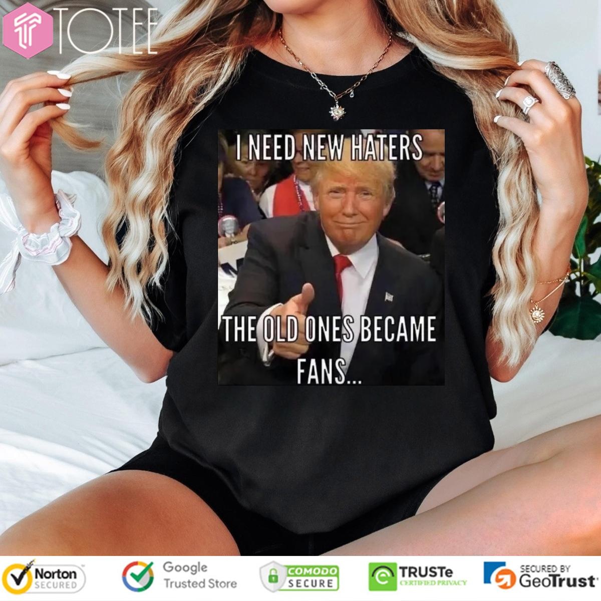 Trump I Need New Haters The Old Ones Became Fans Meme T-shirt 1