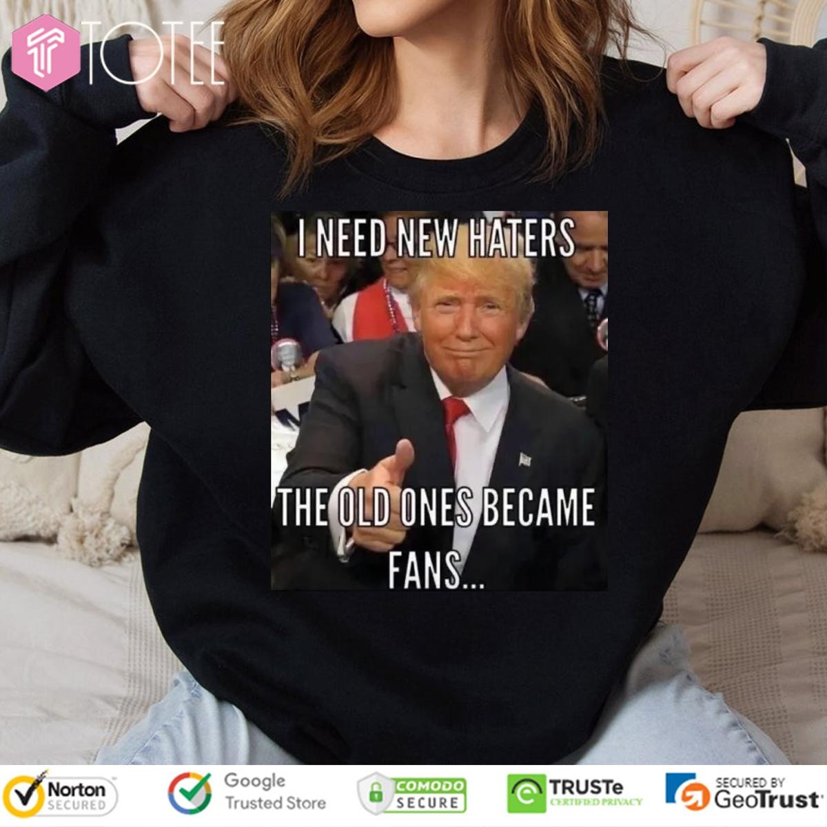 Trump I Need New Haters The Old Ones Became Fans Meme T-shirt 3