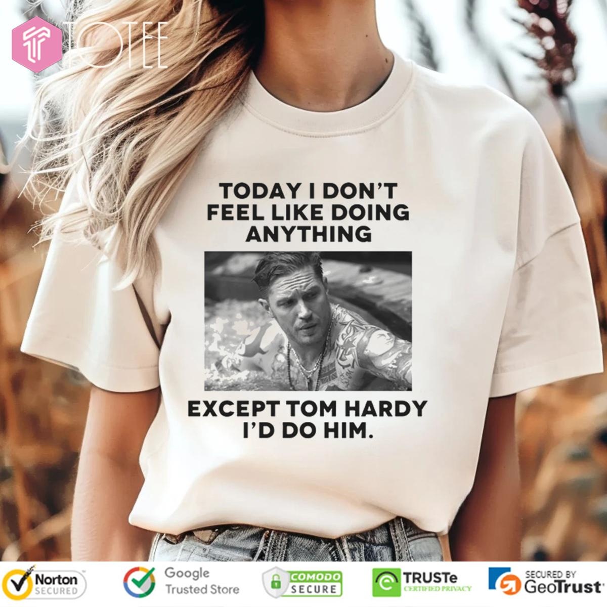 Except Tom Hardy Id Do Him Today I Dont Feel Like Doing Anything T-shirt